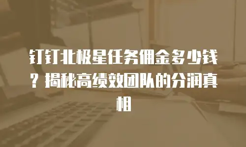钉钉北极星任务佣金多少钱？揭秘高绩效团队的分润真相
