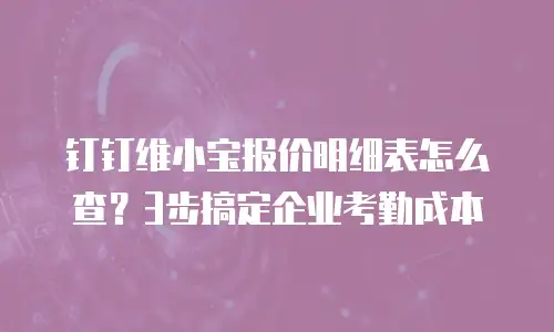 钉钉维小宝报价明细表怎么查？3步搞定企业考勤成本
