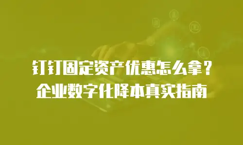 钉钉固定资产优惠怎么拿？企业数字化降本真实指南