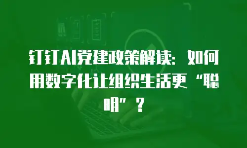 钉钉AI党建政策解读：如何用数字化让组织生活更“聪明”？