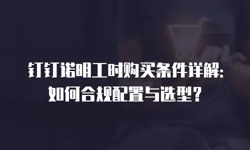 钉钉诺明工时购买条件详解：如何合规配置与选型？