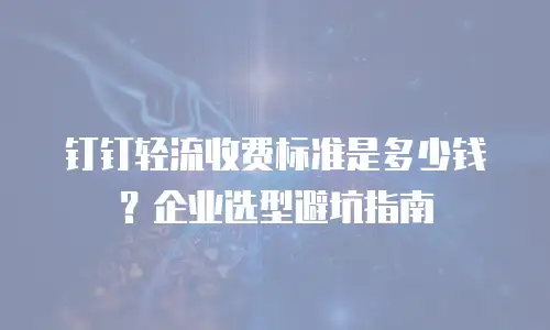 钉钉轻流收费标准是多少钱？企业选型避坑指南