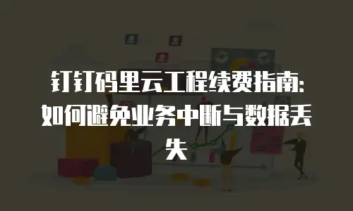 钉钉码里云工程续费指南：如何避免业务中断与数据丢失