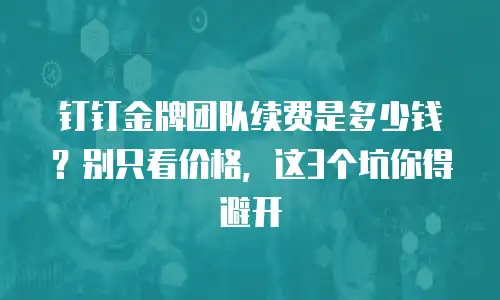 钉钉金牌团队续费是多少钱？别只看价格，这3个坑你得避开