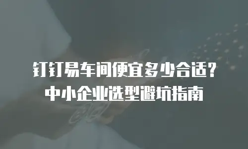 钉钉易车间便宜多少合适？中小企业选型避坑指南