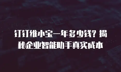钉钉维小宝一年多少钱？揭秘企业智能助手真实成本