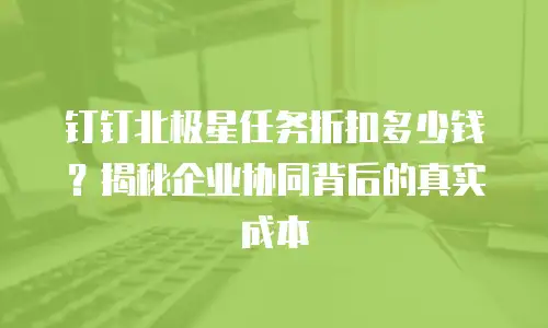 钉钉北极星任务折扣多少钱？揭秘企业协同背后的真实成本