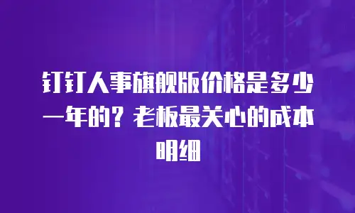 钉钉人事旗舰版价格是多少一年的？老板最关心的成本明细