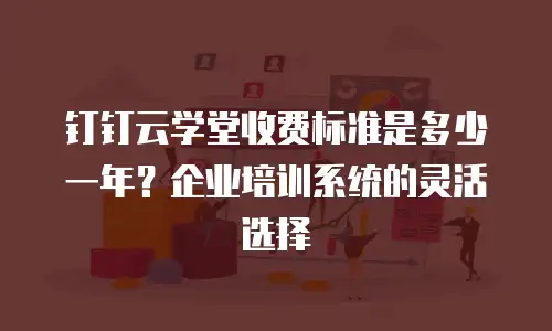 钉钉云学堂收费标准是多少一年？企业培训系统的灵活选择