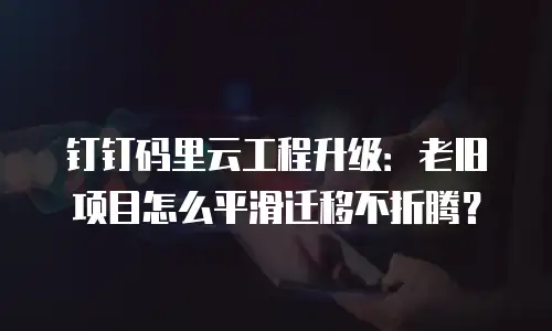 钉钉码里云工程升级：老旧项目怎么平滑迁移不折腾？