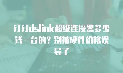 钉钉dslink超级连接器多少钱一台的？别被硬件价格误导了