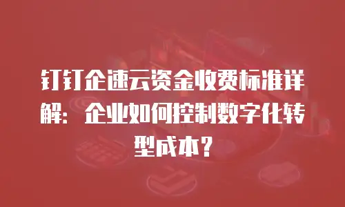 钉钉企速云资金收费标准详解：企业如何控制数字化转型成本？