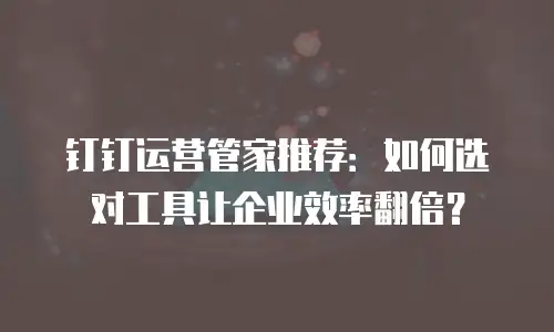钉钉运营管家推荐：如何选对工具让企业效率翻倍？