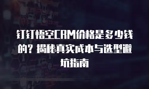 钉钉悟空CRM价格是多少钱的？揭秘真实成本与选型避坑指南