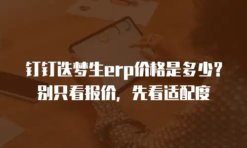 钉钉迭梦生erp价格是多少？别只看报价，先看适配度