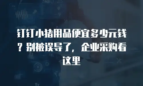 钉钉小猪用品便宜多少元钱？别被误导了，企业采购看这里