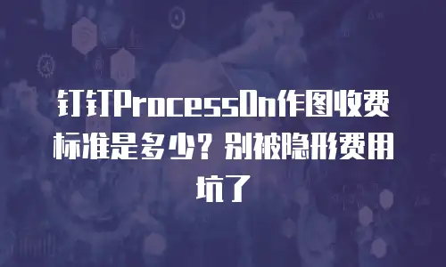 钉钉ProcessOn作图收费标准是多少？别被隐形费用坑了
