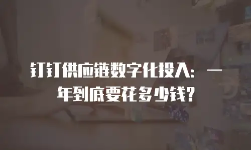 钉钉供应链数字化投入：一年到底要花多少钱？