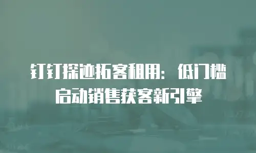 钉钉探迹拓客租用：低门槛启动销售获客新引擎
