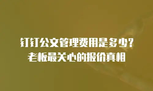 钉钉公文管理费用是多少？老板最关心的报价真相
