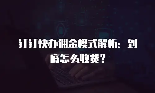 钉钉快办佣金模式解析：到底怎么收费？