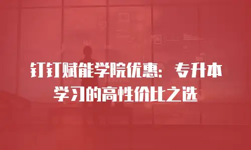 钉钉赋能学院优惠：专升本学习的高性价比之选