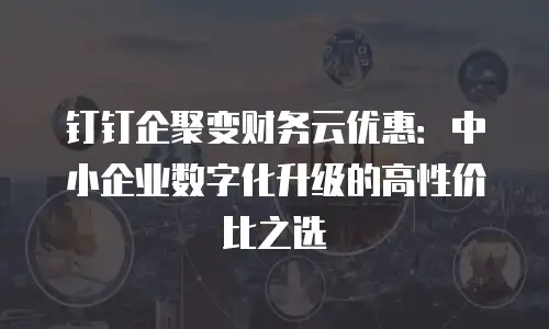 钉钉企聚变财务云优惠：中小企业数字化升级的高性价比之选