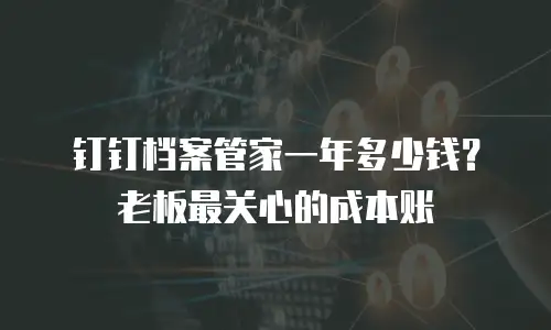钉钉档案管家一年多少钱？老板最关心的成本账