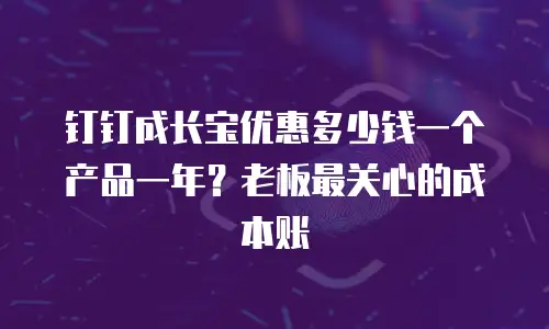 钉钉成长宝优惠多少钱一个产品一年？老板最关心的成本账