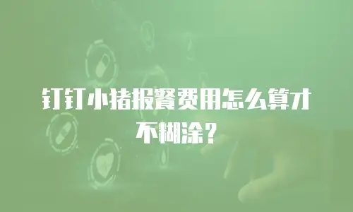 钉钉小猪报餐费用怎么算才不糊涂？