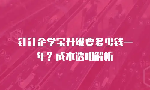 钉钉企学宝升级要多少钱一年？成本透明解析