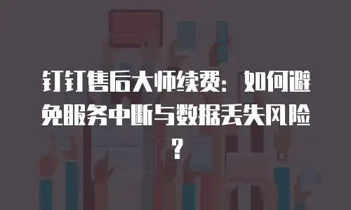 钉钉售后大师续费：如何避免服务中断与数据丢失风险？