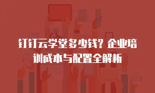 钉钉云学堂多少钱？企业培训成本与配置全解析