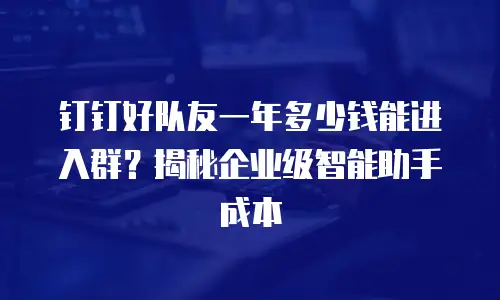 钉钉好队友一年多少钱能进入群？揭秘企业级智能助手成本
