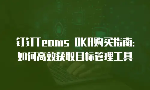 钉钉Teams OKR购买指南：如何高效获取目标管理工具