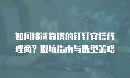 如何挑选靠谱的钉钉宜搭代理商？避坑指南与选型策略