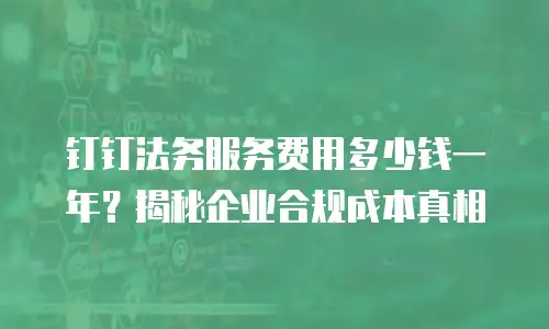 钉钉法务服务费用多少钱一年？揭秘企业合规成本真相