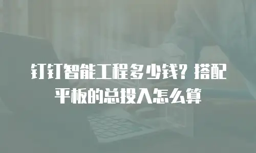 钉钉智能工程多少钱？搭配平板的总投入怎么算