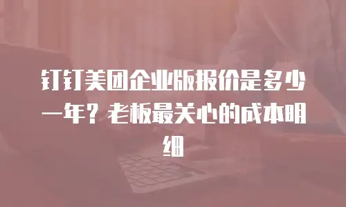 钉钉美团企业版报价是多少一年？老板最关心的成本明细