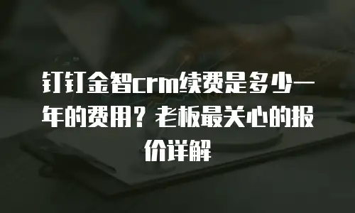 钉钉金智crm续费是多少一年的费用？老板最关心的报价详解