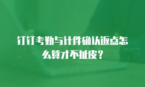 钉钉考勤与计件确认返点怎么算才不扯皮？