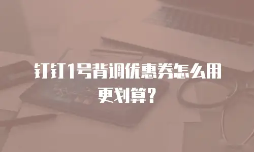 钉钉1号背调优惠券怎么用更划算？