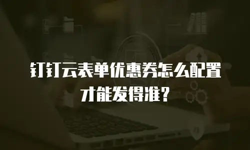 钉钉云表单优惠券怎么配置才能发得准？