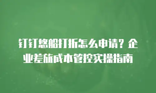 钉钉悠船打折怎么申请？企业差旅成本管控实操指南