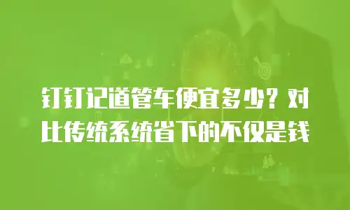 钉钉记道管车便宜多少？对比传统系统省下的不仅是钱