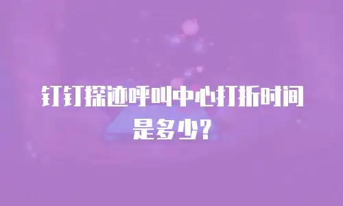 钉钉探迹呼叫中心打折时间是多少？
