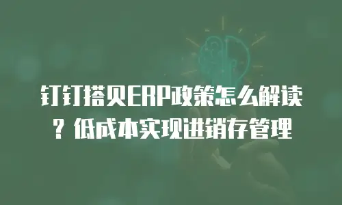 钉钉搭贝ERP政策怎么解读？低成本实现进销存管理