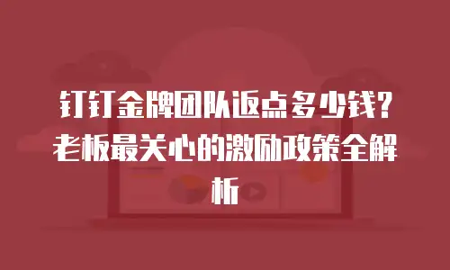 钉钉金牌团队返点多少钱？老板最关心的激励政策全解析