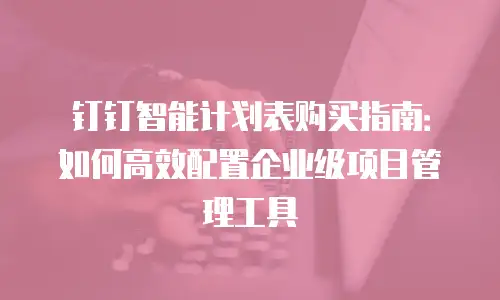 钉钉智能计划表购买指南：如何高效配置企业级项目管理工具