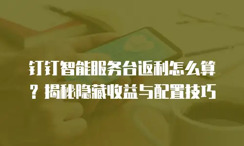 钉钉智能服务台返利怎么算？揭秘隐藏收益与配置技巧